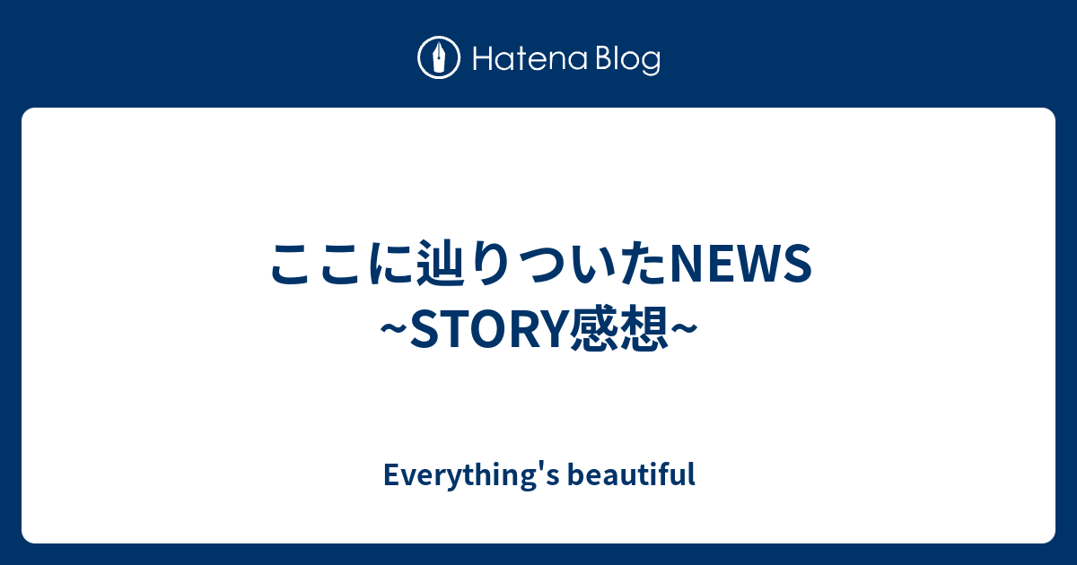 ここに辿りついたnews Story感想 Everything S Beautiful