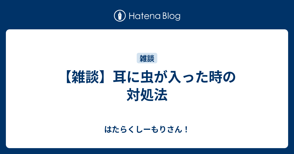 【雑談】耳に虫が入った時の対処法 はたらくしーもりさん！