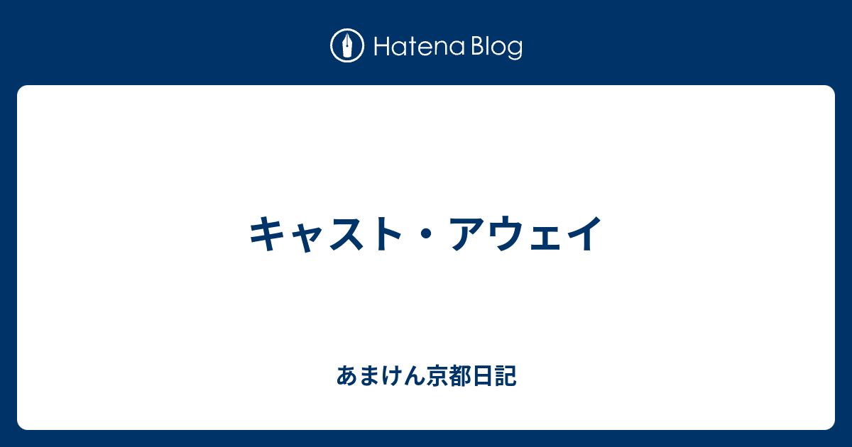 キャスト アウェイ あまけん京都日記