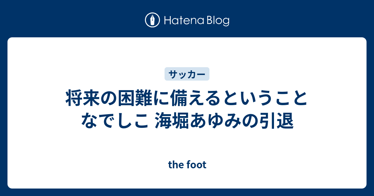 将来の困難に備えるということ なでしこ 海堀あゆみの引退 The Foot