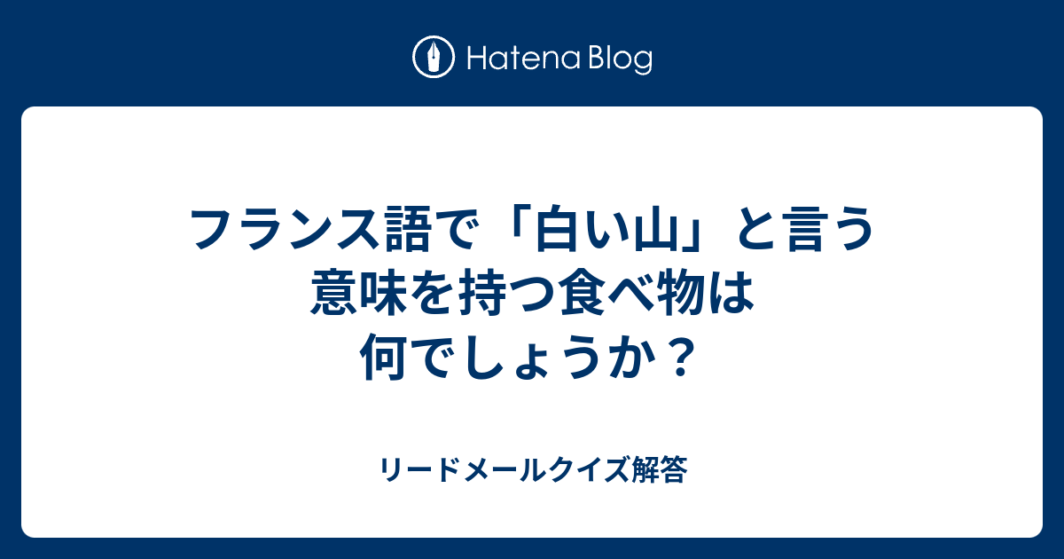 フランス語で 白い山 と言う意味を持つ食べ物は何でしょうか リードメールクイズ解答