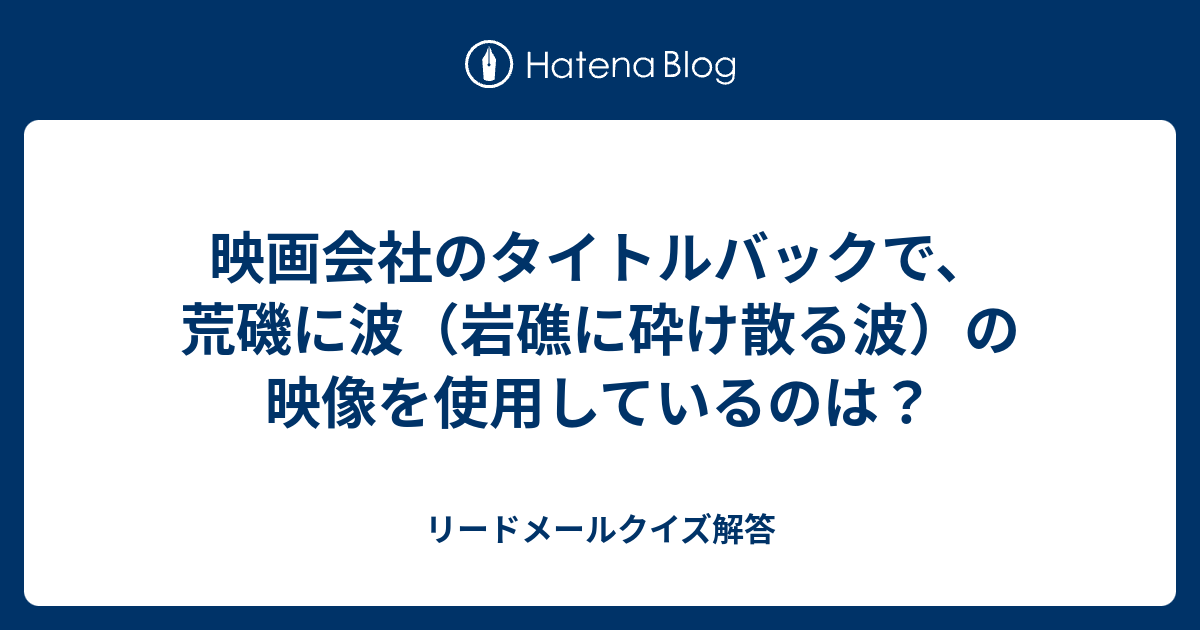 映画会社のタイトルバックで 荒磯に波 岩礁に砕け散る波 の映像を使用しているのは リードメールクイズ解答