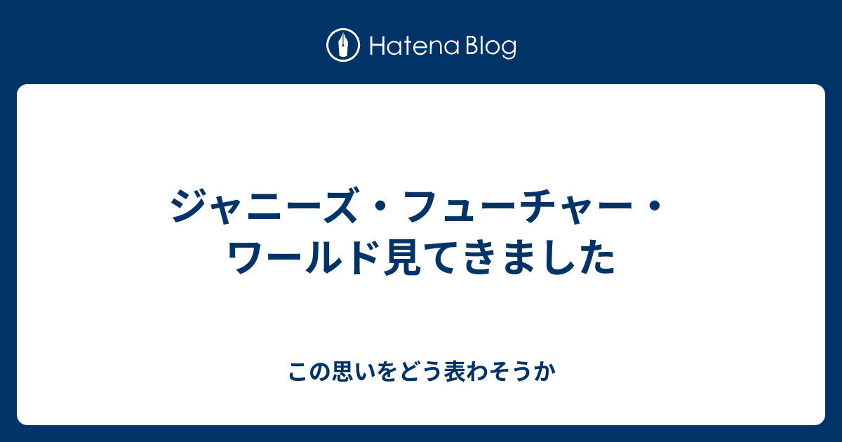 ジャニーズ・フューチャー・ワールド見てきました - この思いをどう表