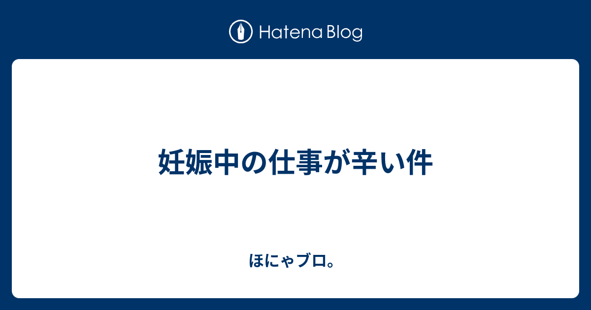 妊娠中の仕事が辛い件 ほにゃブロ