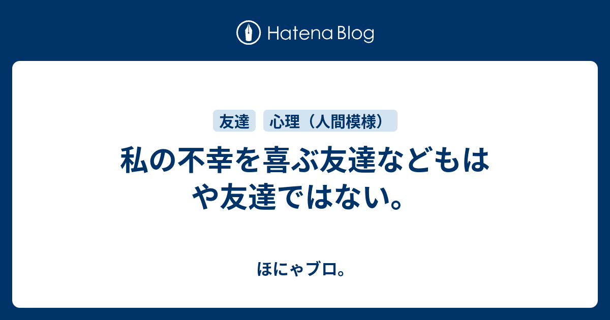 私の不幸を喜ぶ友達などもはや友達ではない ほにゃブロ