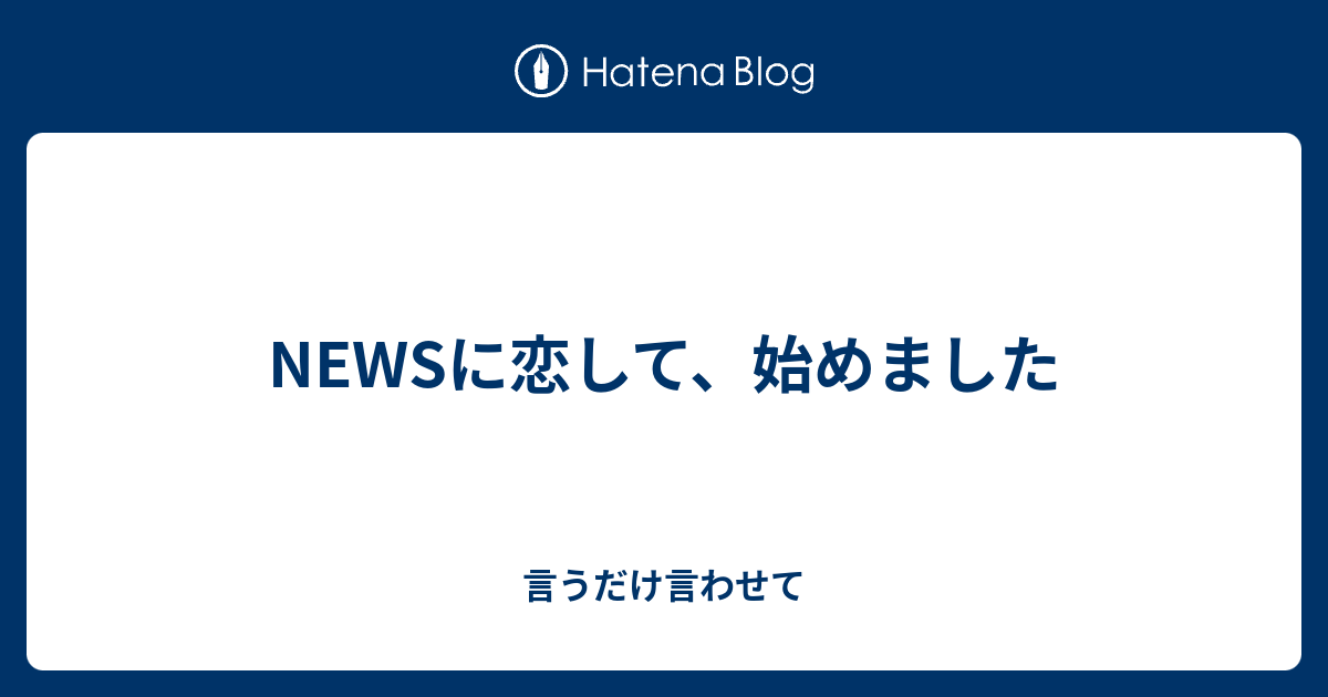 Newsに恋して 始めました 言うだけ言わせて