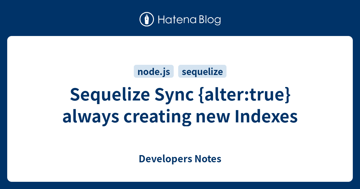 Sequelize Sync {alter:true} always creating new Indexes - Developers Notes