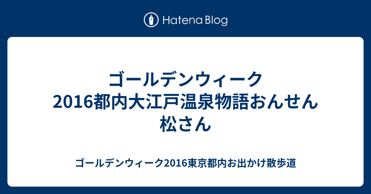 ゴールデンウィーク16都内大江戸温泉物語おんせん松さん ゴールデンウィーク16東京都内お出かけ散歩道
