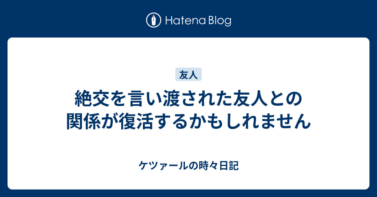 絶交を言い渡された友人との関係が復活するかもしれません ケツァールの時々日記 8229