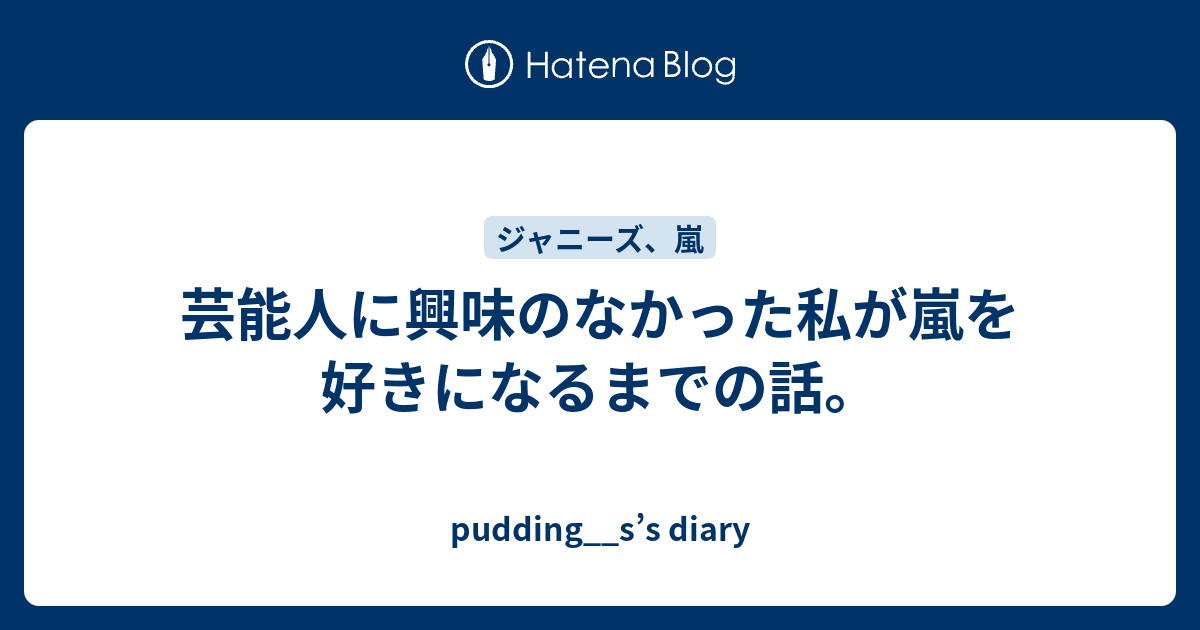 芸能人に興味のなかった私が嵐を好きになるまでの話 Pudding S S Diary