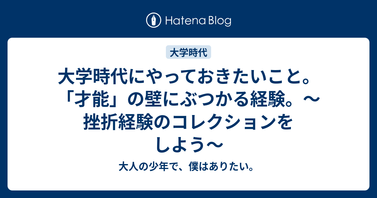 大学時代にやっておきたいこと 才能 の壁にぶつかる経験 挫折経験のコレクションをしよう 大人の少年で 僕はありたい