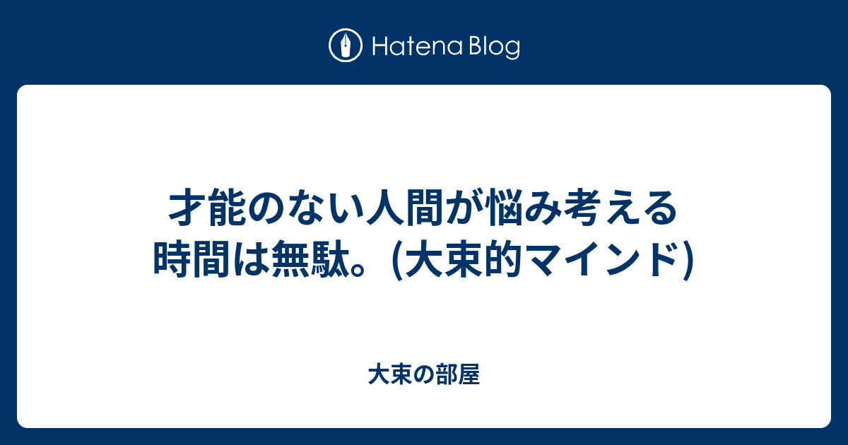 才能のない人間が悩み考える時間は無駄 大束的マインド 大束の部屋