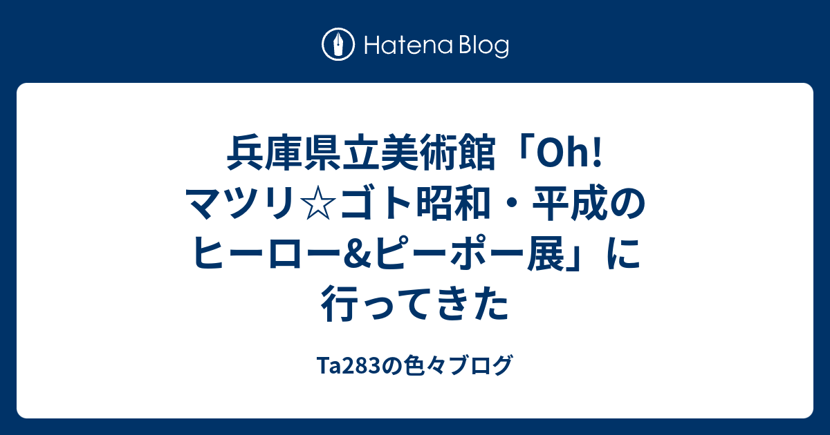 Ta283の色々ブログ  兵庫県立美術館「Oh!マツリ☆ゴト昭和・平成のヒーロー&ピーポー展」に行ってきた