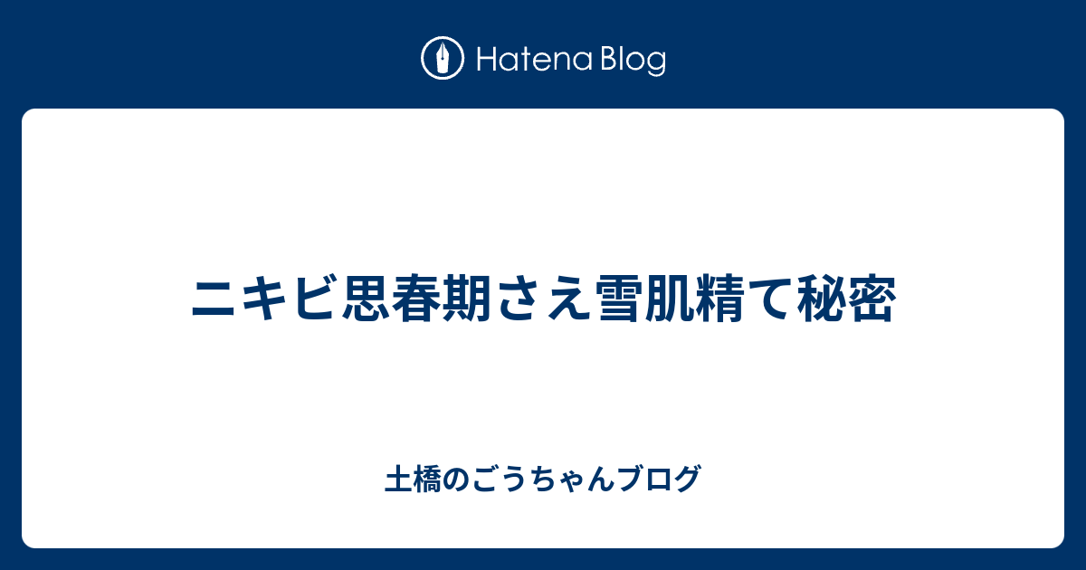ニキビ思春期さえ雪肌精て秘密 土橋のごうちゃんブログ