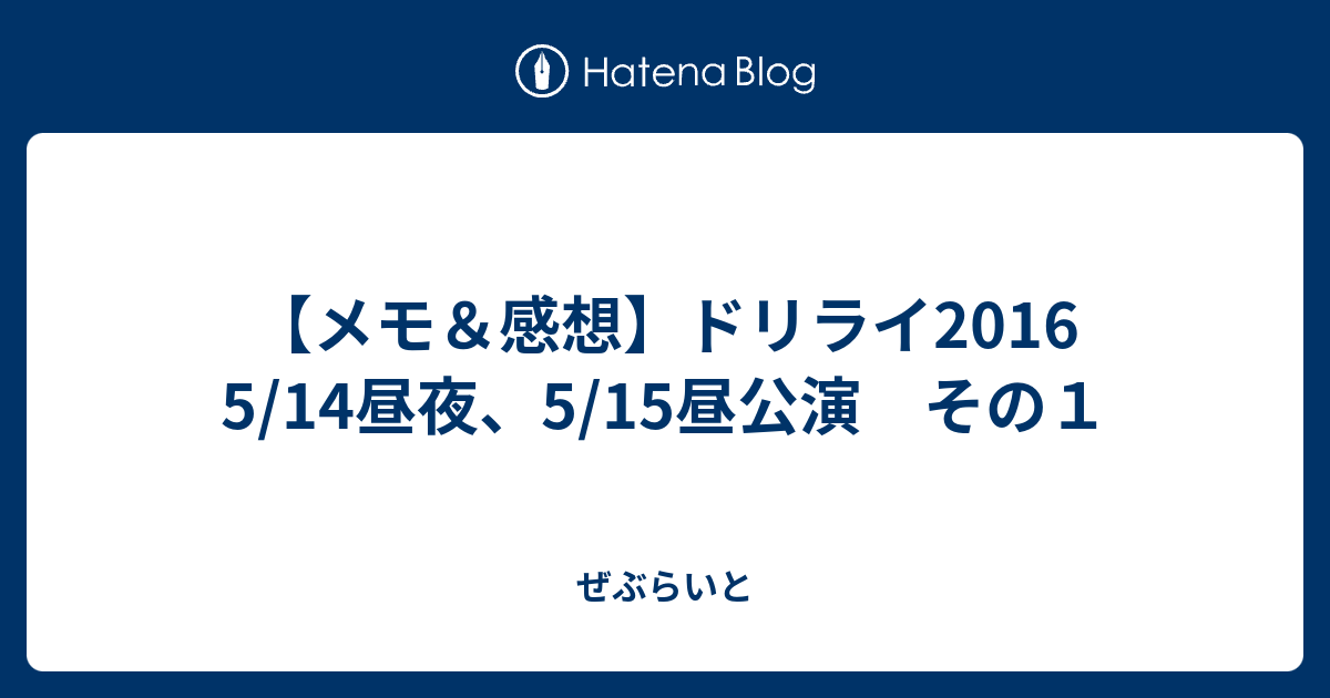 メモ 感想 ドリライ16 5 14昼夜 5 15昼公演 その１ ぜぶらいと