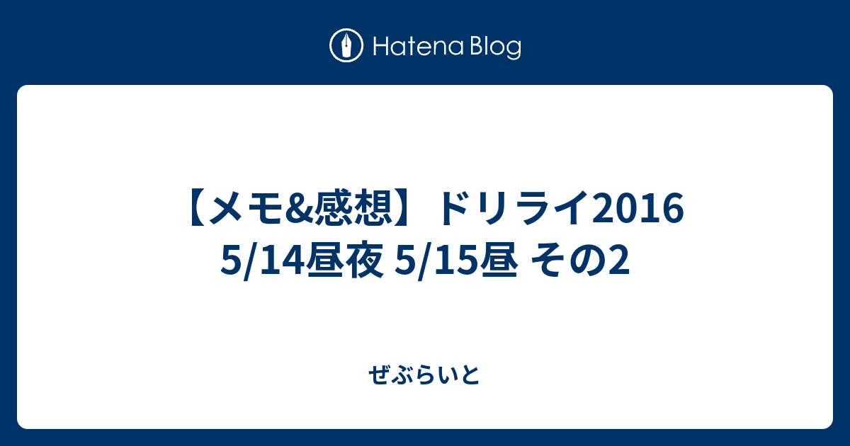 メモ 感想 ドリライ16 5 14昼夜 5 15昼 その2 ぜぶらいと