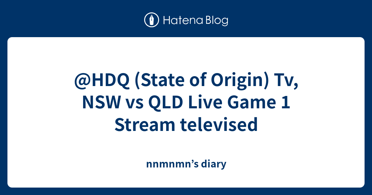 HDQ (State of Origin) Tv, NSW vs QLD Live Game 1 Stream televised nnmnmn’s diary