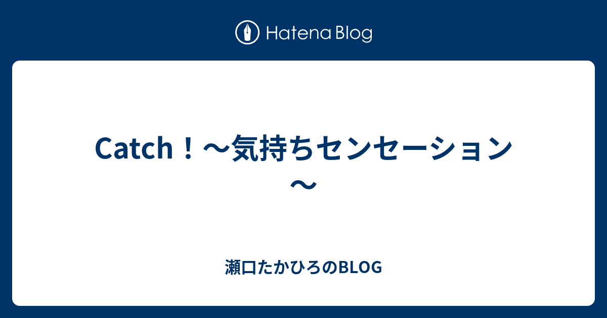 Catch 気持ちセンセーション 瀬口たかひろのblog