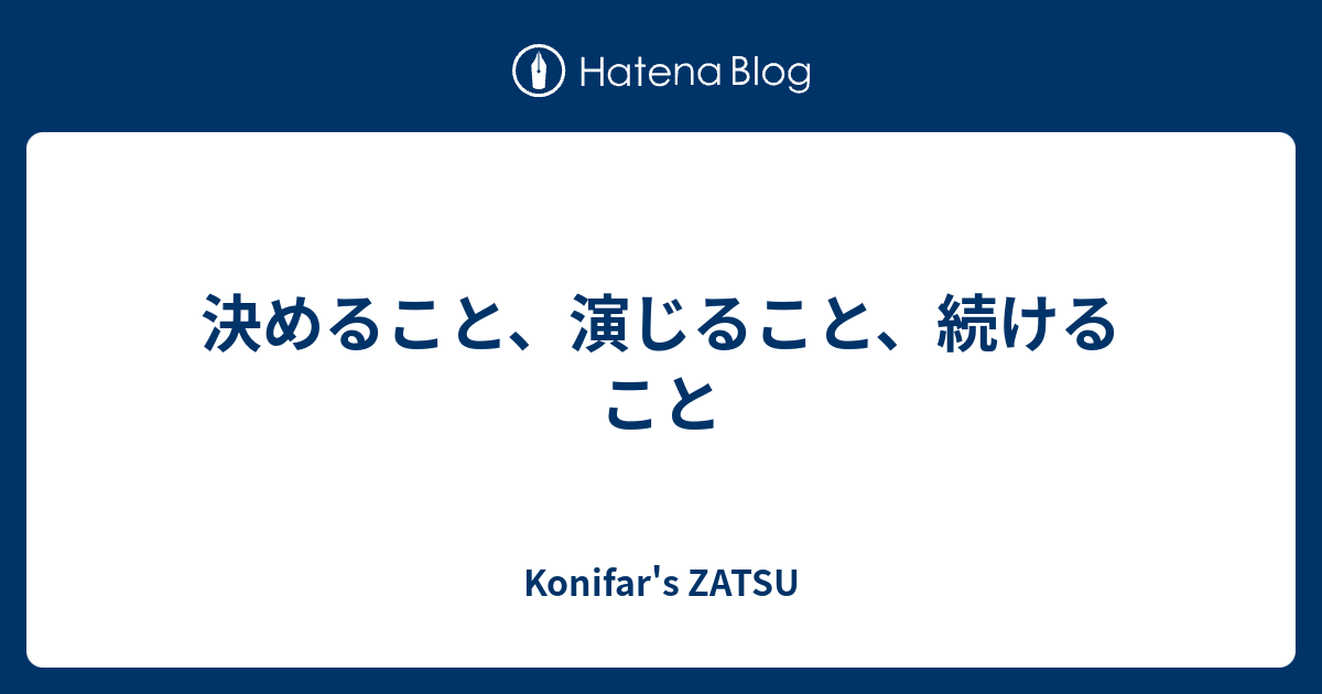 決めること、演じること、続けること - Konifar's ZATSU