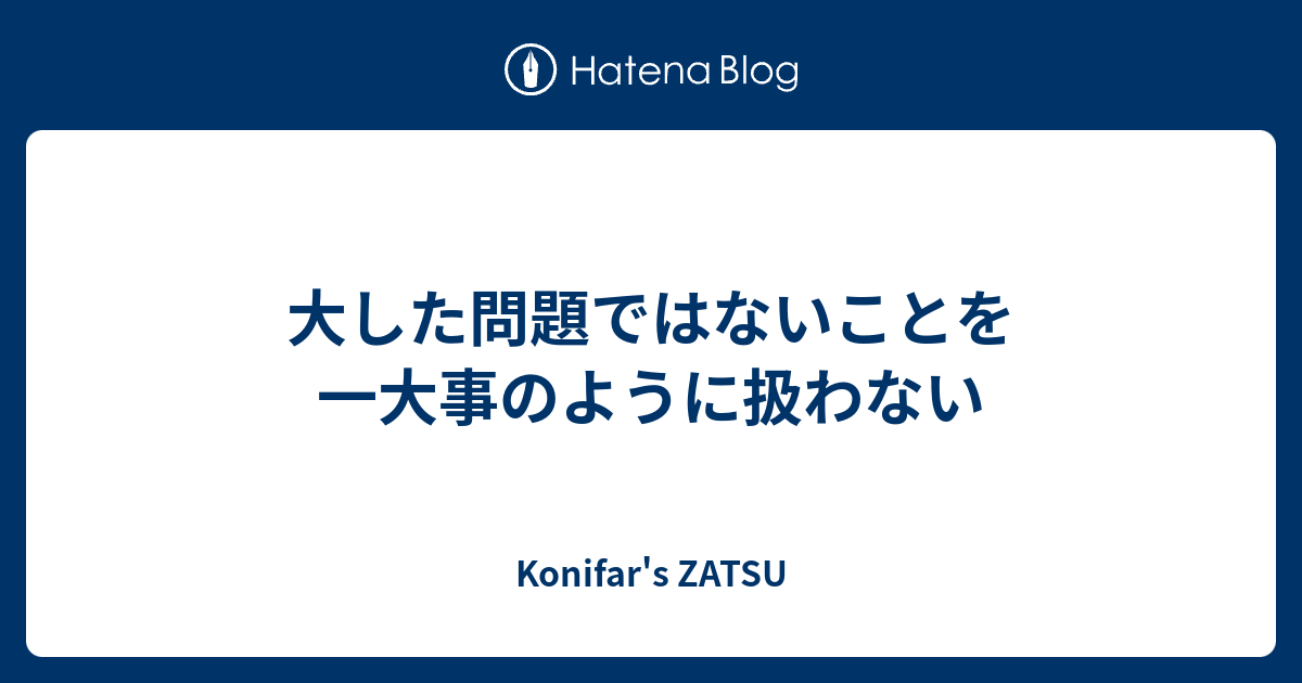 大した問題ではないことを一大事のように扱わない - Konifar's ZATSU