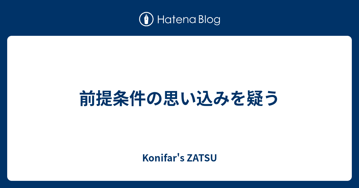 前提条件の思い込みを疑う - Konifar's ZATSU