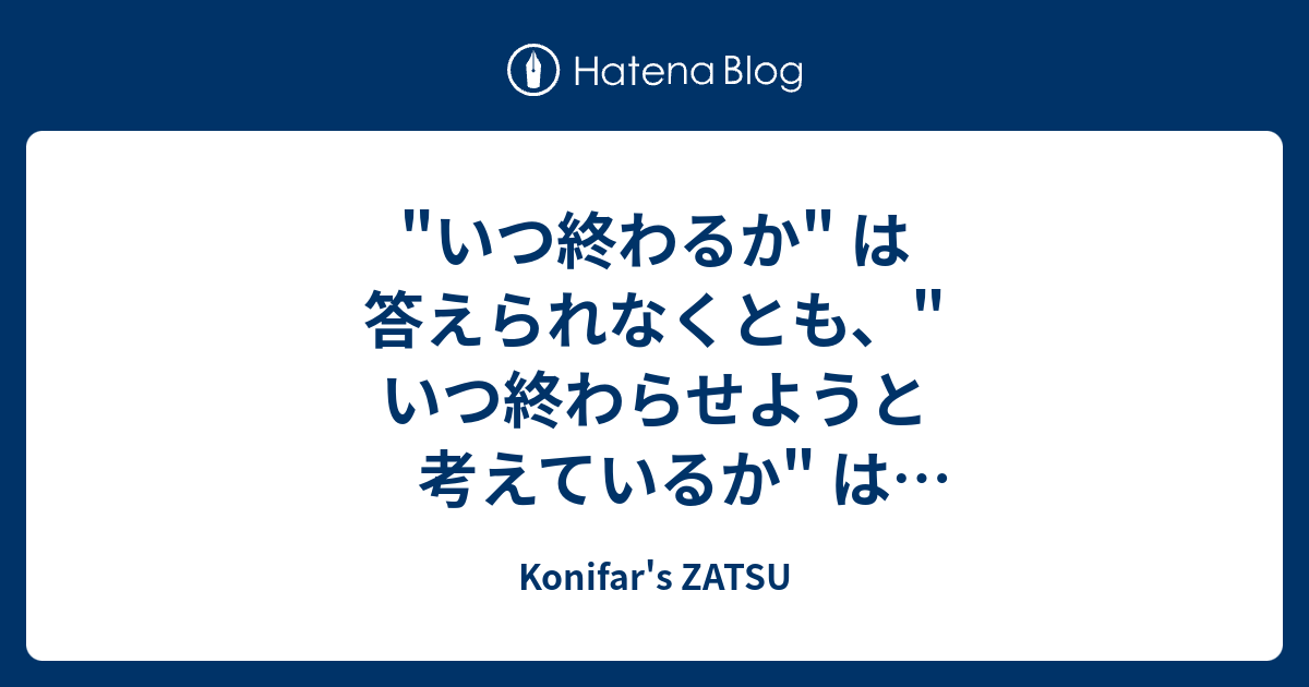 "いつ終わるか" は答えられなくとも、"いつ終わらせようと考えているか" は答えられるようにする - Konifar's ZATSU