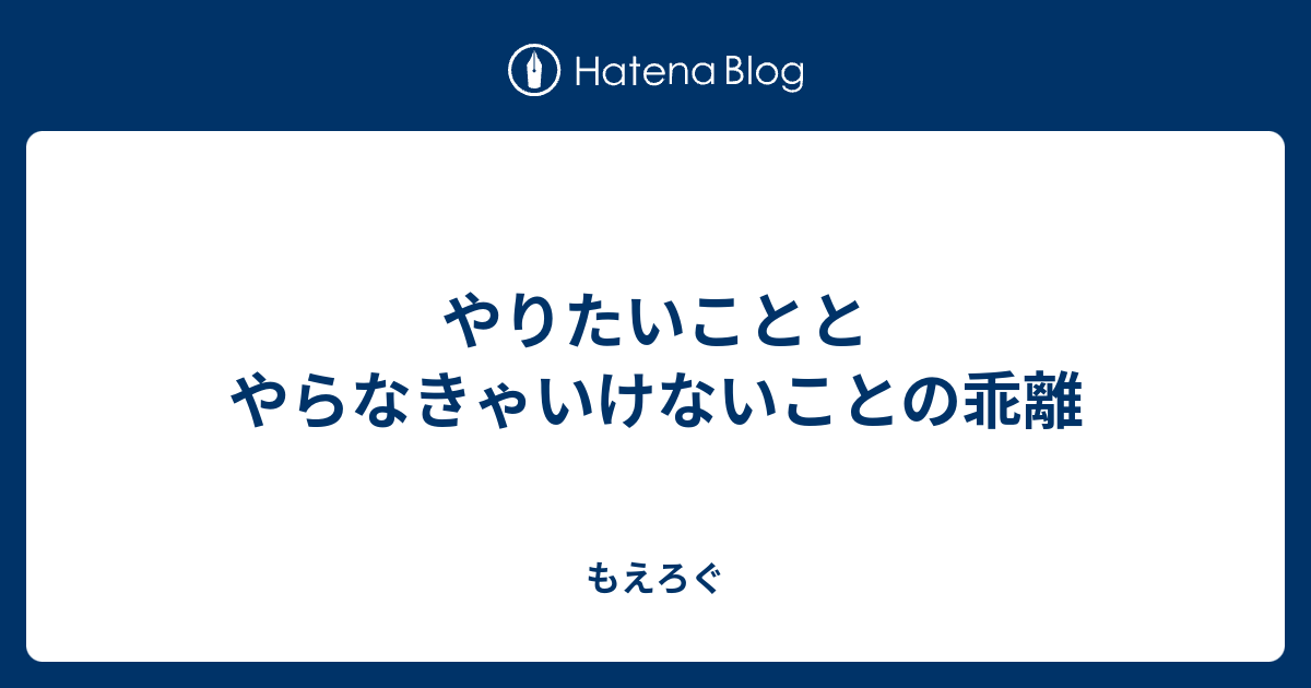 やりたいこととやらなきゃいけないことの乖離 - もえろぐ