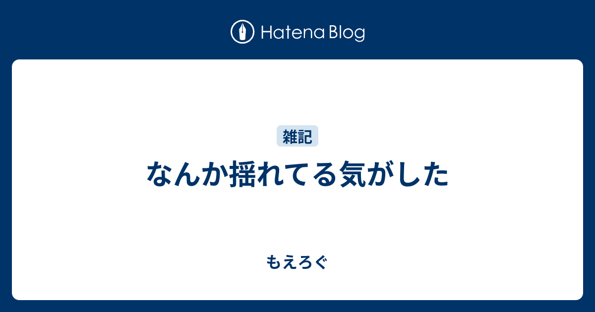 なんか揺れてる気がした もえろぐ