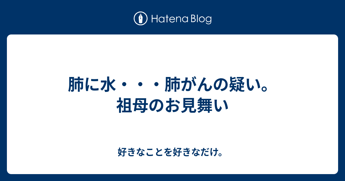 肺に水 肺がんの疑い 祖母のお見舞い 好きなことを好きなだけ