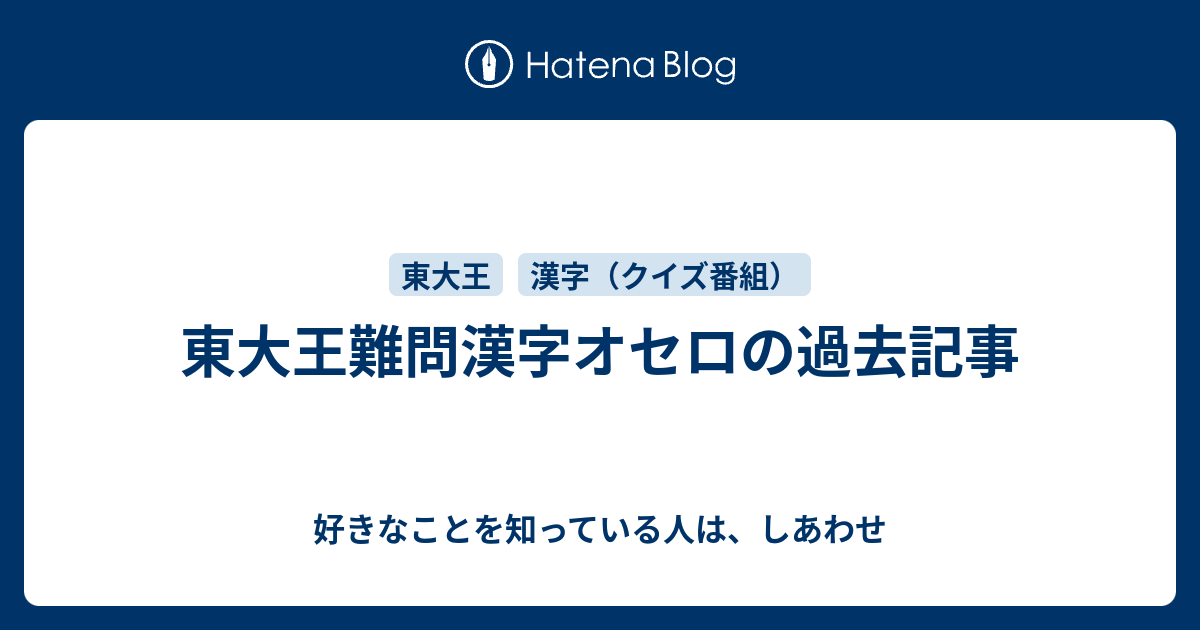 東大王難問漢字オセロの過去記事 好きなことを知っている人は しあわせ