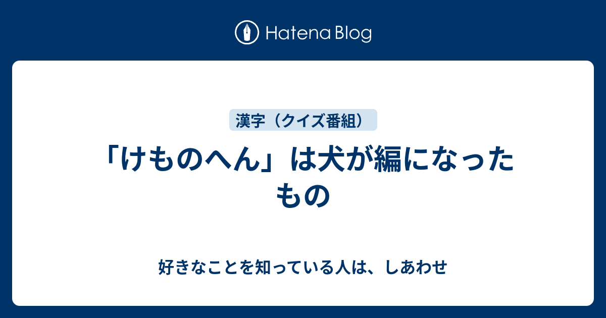 けものへん は犬が編になったもの 好きなことを知っている人は しあわせ