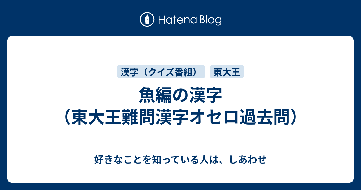 魚編の漢字 東大王難問漢字オセロ過去問 好きなことを知っている人は しあわせ