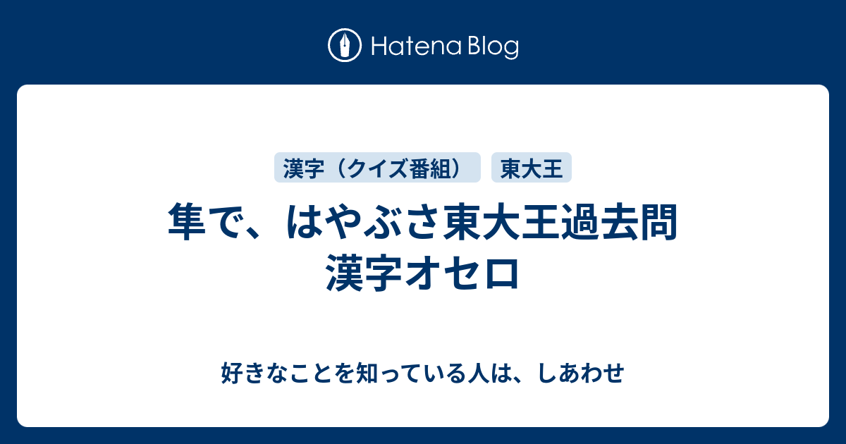 隼で はやぶさ東大王過去問 漢字オセロ 好きなことを知っている人は しあわせ