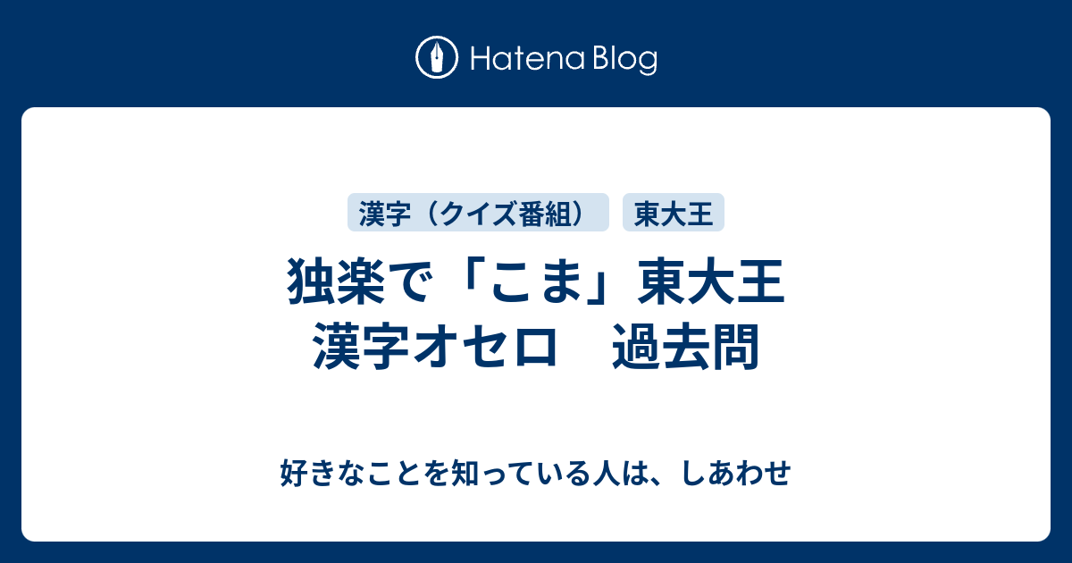 独楽で こま 東大王 漢字オセロ 過去問 好きなことを知っている人は しあわせ