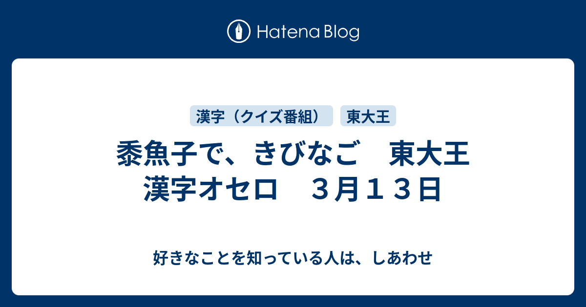 黍魚子で きびなご 東大王 漢字オセロ ３月１３日 好きなことを知っている人は しあわせ