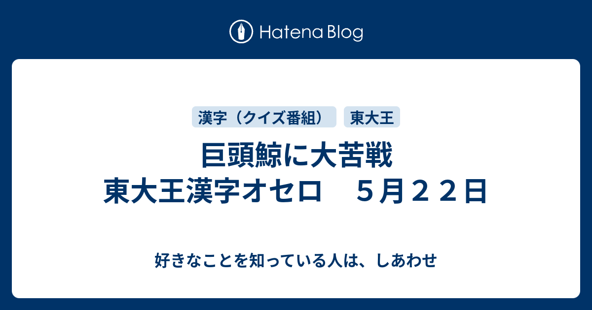 巨頭鯨に大苦戦 東大王漢字オセロ ５月２２日 好きなことを知っている人は しあわせ