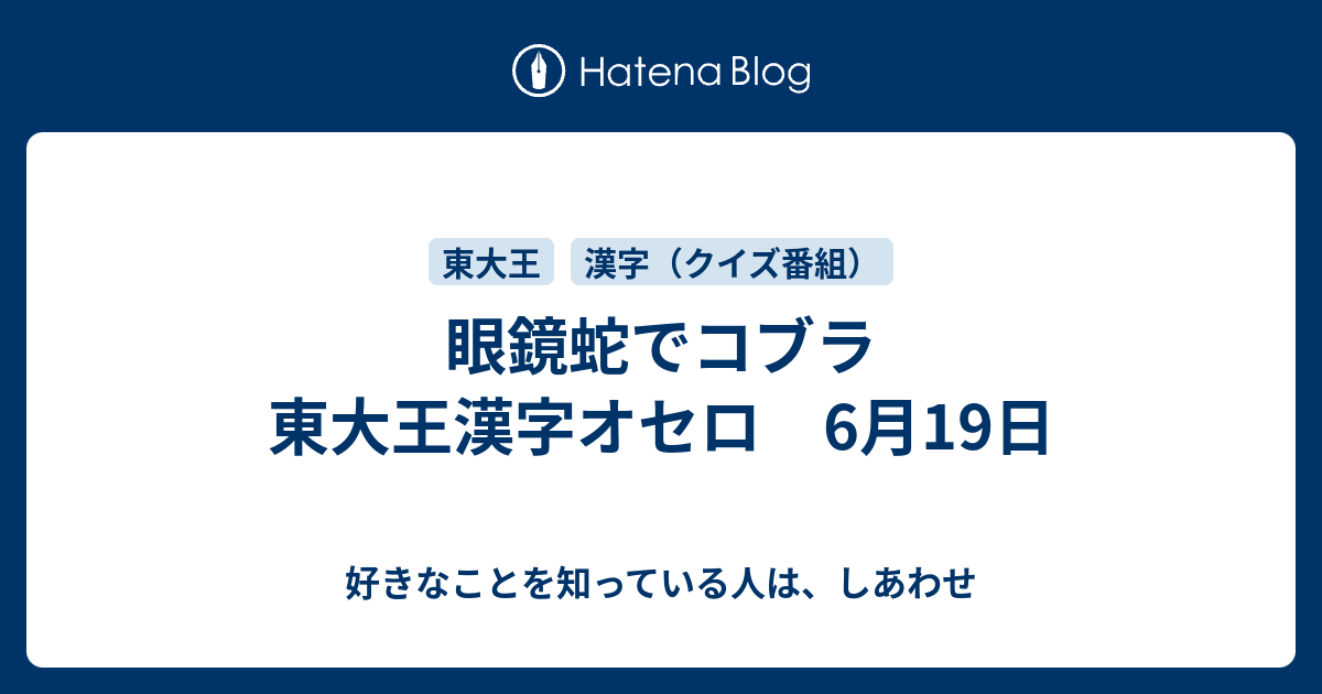 眼鏡蛇でコブラ 東大王漢字オセロ 6月19日 好きなことを知っている人は しあわせ