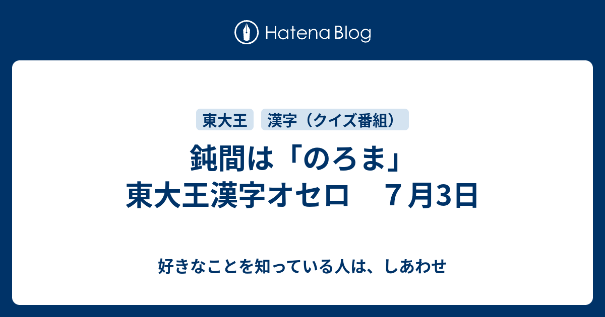 鈍間は のろま 東大王漢字オセロ ７月3日 好きなことを知っている人は しあわせ