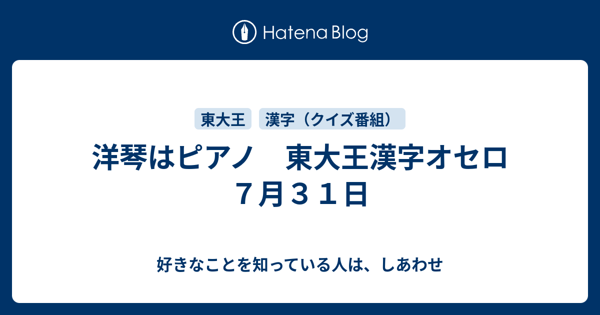 洋琴はピアノ 東大王漢字オセロ ７月３１日 好きなことを知っている人は しあわせ