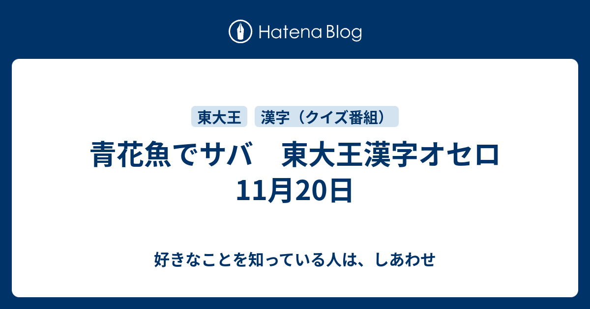 青花魚でサバ 東大王漢字オセロ 11月日 好きなことを知っている人は しあわせ