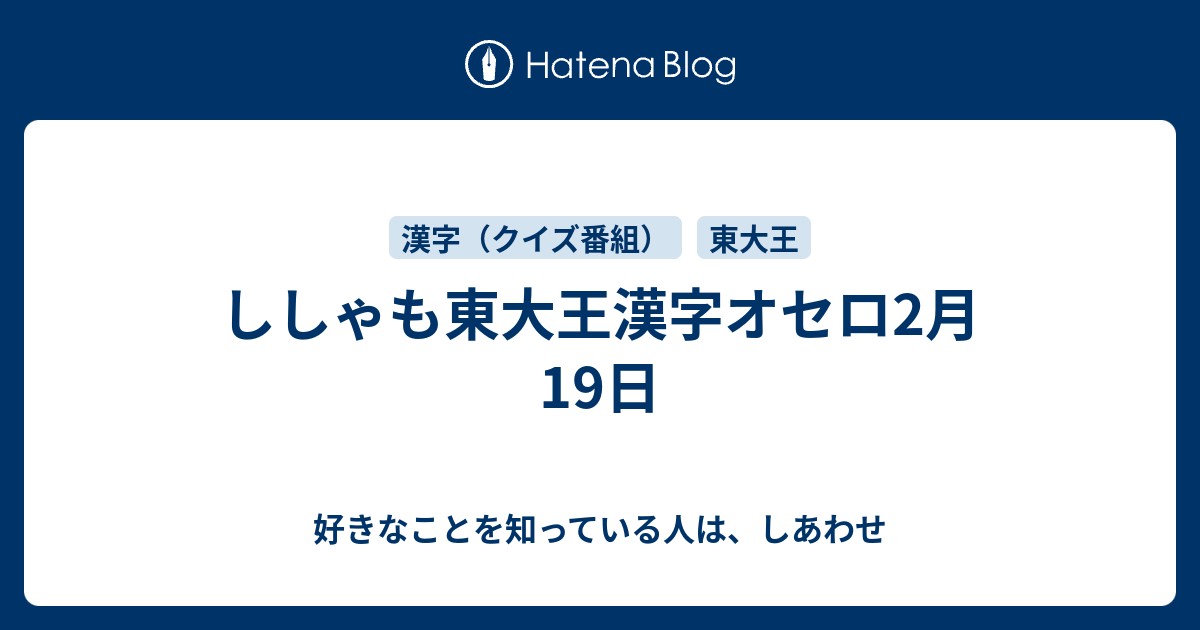 ししゃも東大王漢字オセロ2月19日 好きなことを知っている人は しあわせ