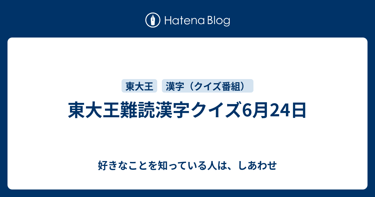 東大王難読漢字クイズ6月24日 好きなことを知っている人は しあわせ