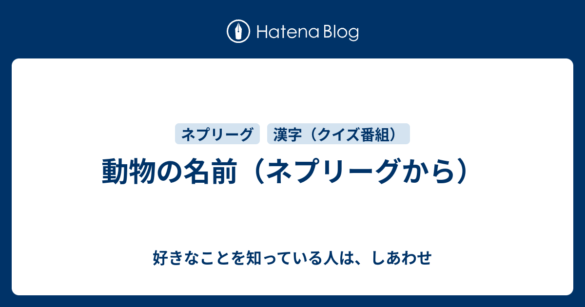 動物の名前 ネプリーグから 好きなことを知っている人は しあわせ