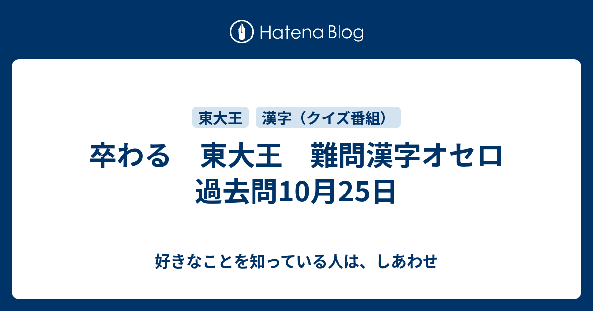 卒わる 東大王 難問漢字オセロ 過去問10月25日 好きなことを知っている人は しあわせ