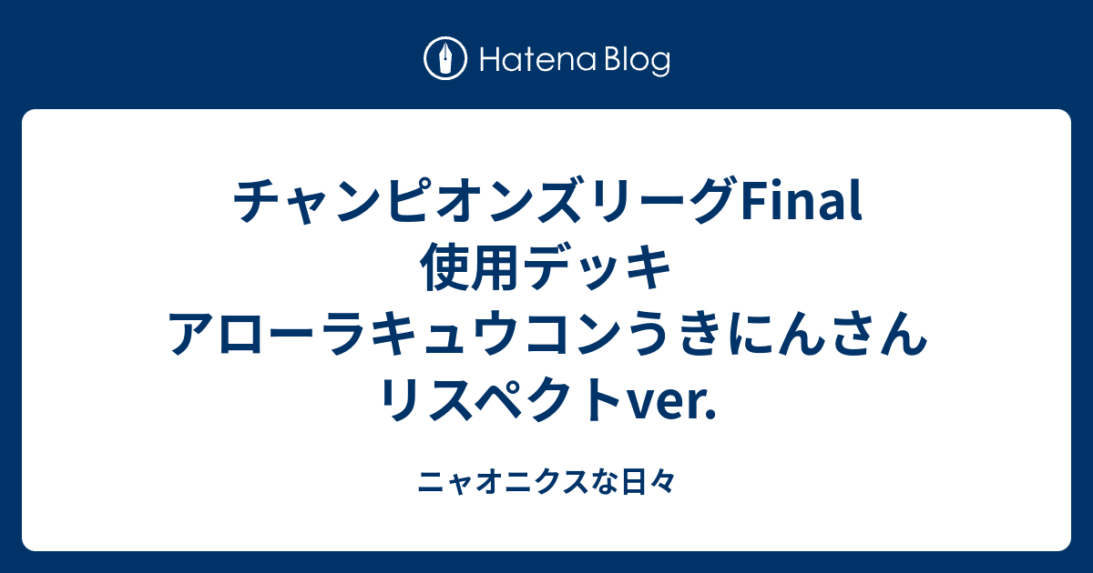 チャンピオンズリーグfinal 使用デッキ アローラキュウコンうきにんさんリスペクトver ニャオニクスな日々