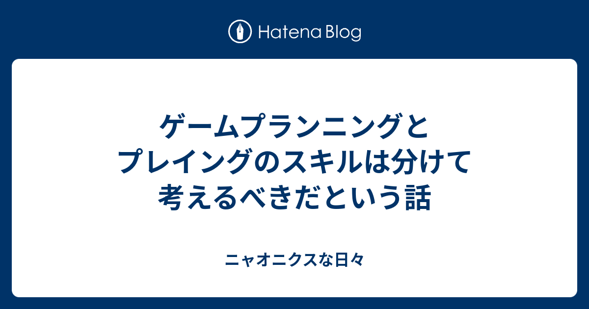 ゲームプランニングとプレイングのスキルは分けて考えるべきだという話 ニャオニクスな日々