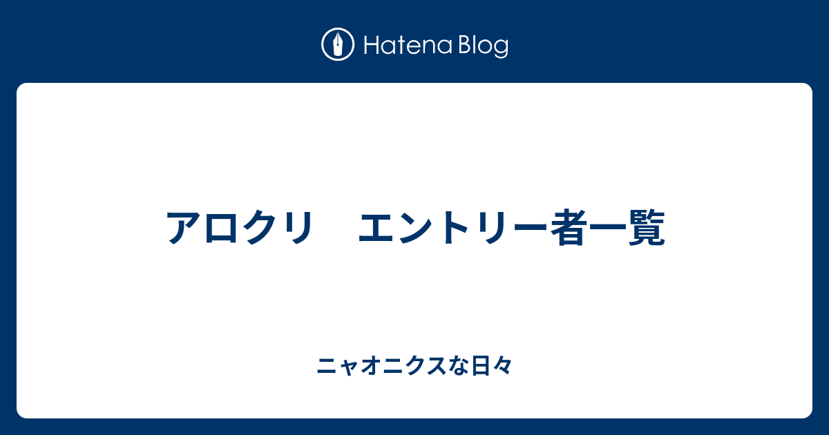 アロクリ エントリー者一覧 ニャオニクスな日々