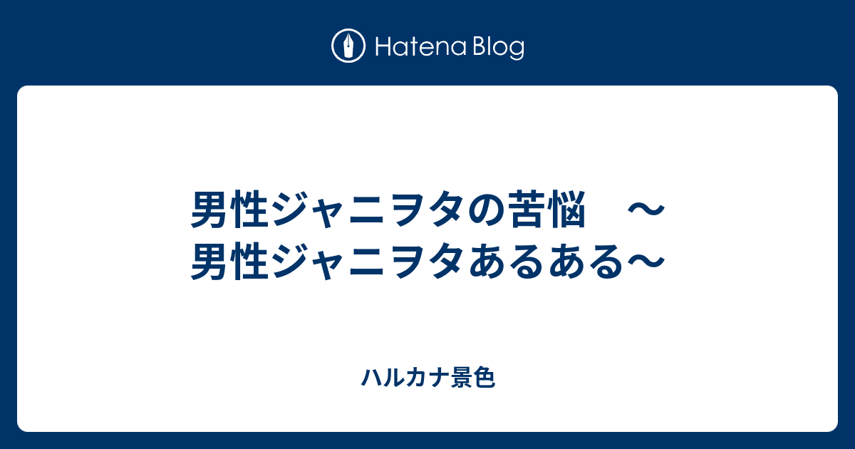 男性ジャニヲタの苦悩 男性ジャニヲタあるある ハルカナ景色
