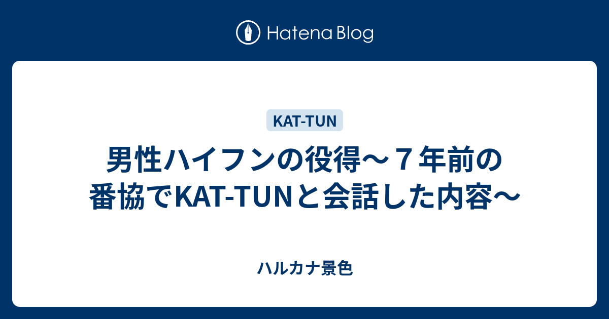 男性ハイフンの役得 ７年前の番協でkat Tunと会話した内容 ハルカナ景色