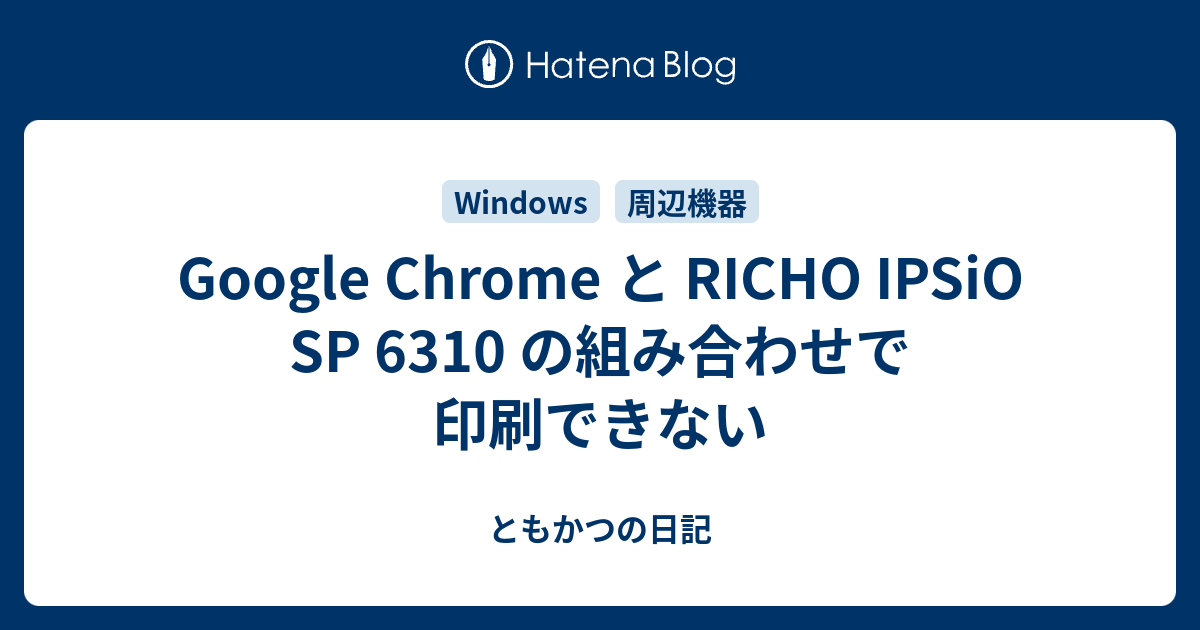 Google Chrome と Richo Ipsio Sp 6310 の組み合わせで印刷できない ともかつの日記